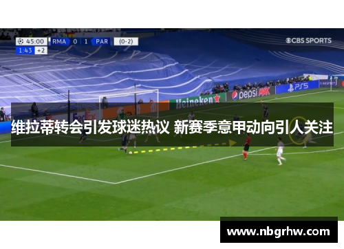 维拉蒂转会引发球迷热议 新赛季意甲动向引人关注