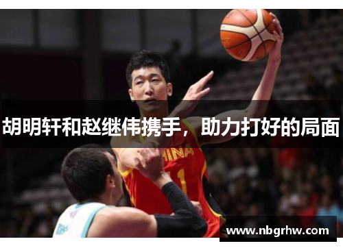 胡明轩和赵继伟携手，助力打好的局面